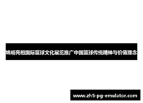 姚明亮相国际篮球文化展览推广中国篮球传统精神与价值理念