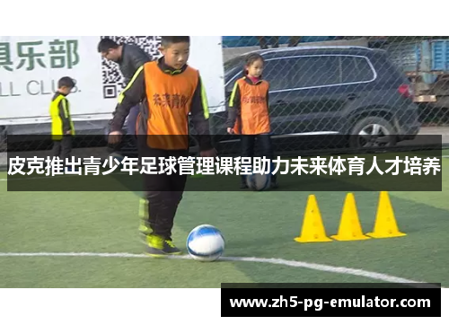 皮克推出青少年足球管理课程助力未来体育人才培养