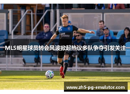 MLS明星球员转会风波掀起热议多队争夺引发关注