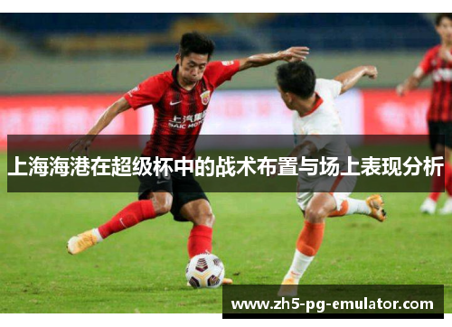 上海海港在超级杯中的战术布置与场上表现分析