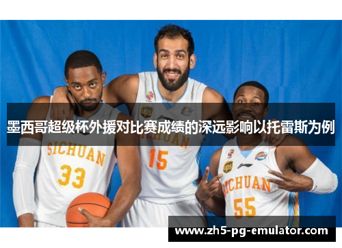 墨西哥超级杯外援对比赛成绩的深远影响以托雷斯为例