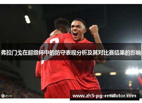 弗拉门戈在超级杯中的防守表现分析及其对比赛结果的影响