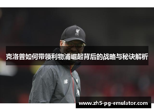 克洛普如何带领利物浦崛起背后的战略与秘诀解析