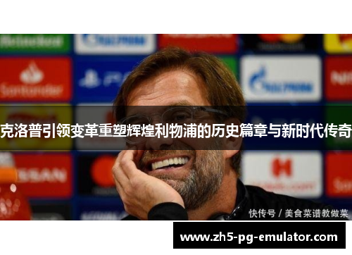 克洛普引领变革重塑辉煌利物浦的历史篇章与新时代传奇