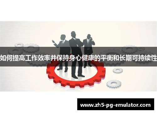如何提高工作效率并保持身心健康的平衡和长期可持续性