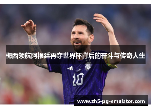 梅西领航阿根廷再夺世界杯背后的奋斗与传奇人生