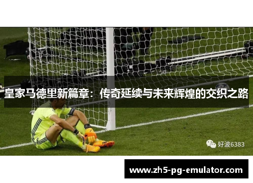 皇家马德里新篇章：传奇延续与未来辉煌的交织之路
