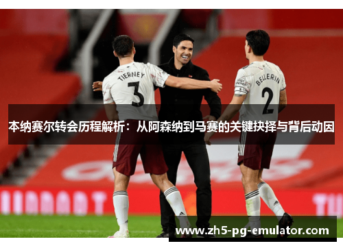 本纳赛尔转会历程解析：从阿森纳到马赛的关键抉择与背后动因