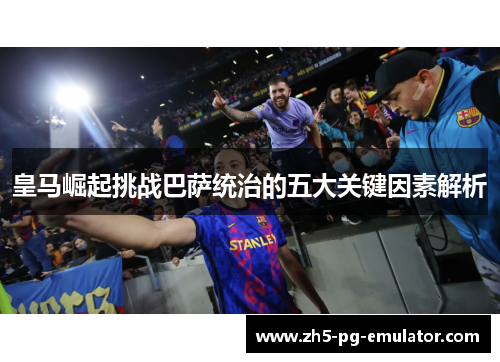 皇马崛起挑战巴萨统治的五大关键因素解析
