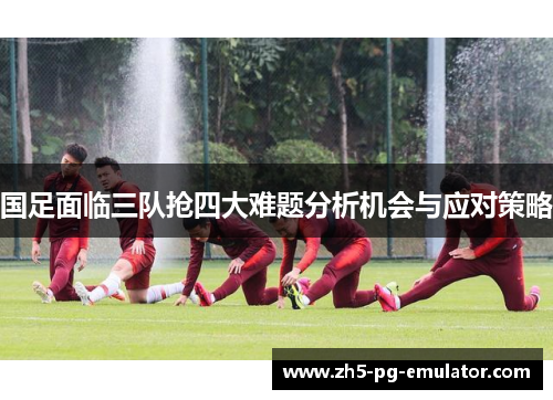 国足面临三队抢四大难题分析机会与应对策略