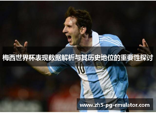梅西世界杯表现数据解析与其历史地位的重要性探讨