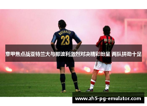意甲焦点战亚特兰大与那波利激烈对决精彩纷呈 两队拼劲十足