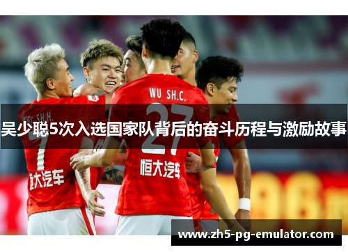 吴少聪5次入选国家队背后的奋斗历程与激励故事