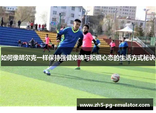 如何像胡尔克一样保持强健体魄与积极心态的生活方式秘诀