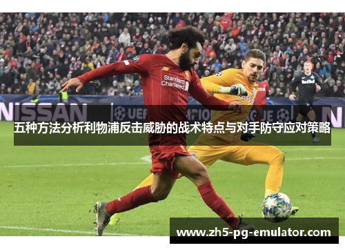 五种方法分析利物浦反击威胁的战术特点与对手防守应对策略