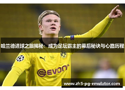 哈兰德进球之旅揭秘：成为足坛霸主的幕后秘诀与心路历程