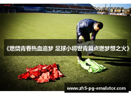 《燃烧青春热血追梦 足球小将世青篇点燃梦想之火》