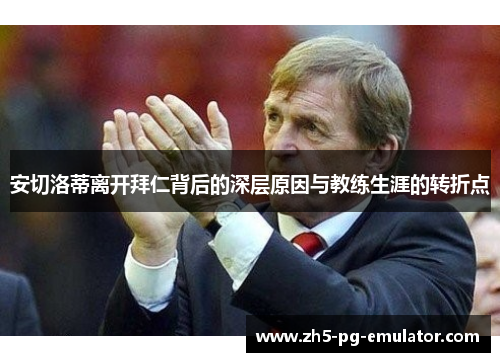 安切洛蒂离开拜仁背后的深层原因与教练生涯的转折点