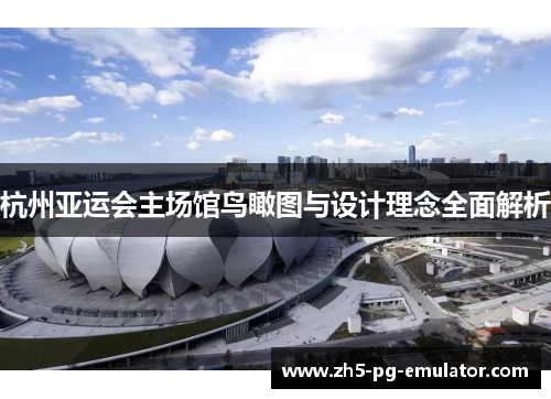 杭州亚运会主场馆鸟瞰图与设计理念全面解析