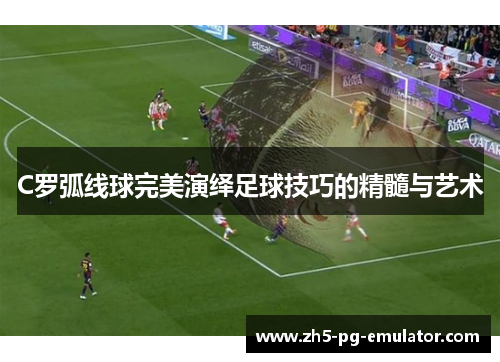 C罗弧线球完美演绎足球技巧的精髓与艺术