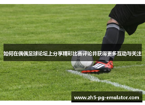 如何在偶偶足球论坛上分享精彩比赛评论并获得更多互动与关注