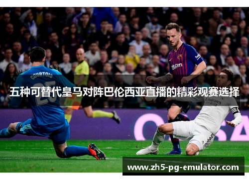 五种可替代皇马对阵巴伦西亚直播的精彩观赛选择