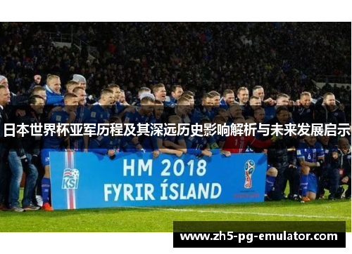 日本世界杯亚军历程及其深远历史影响解析与未来发展启示