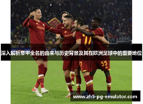 深入解析意甲全名的由来与历史背景及其在欧洲足球中的重要地位