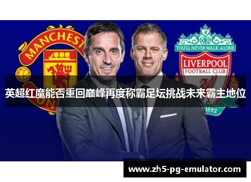 英超红魔能否重回巅峰再度称霸足坛挑战未来霸主地位