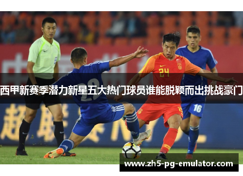 西甲新赛季潜力新星五大热门球员谁能脱颖而出挑战豪门