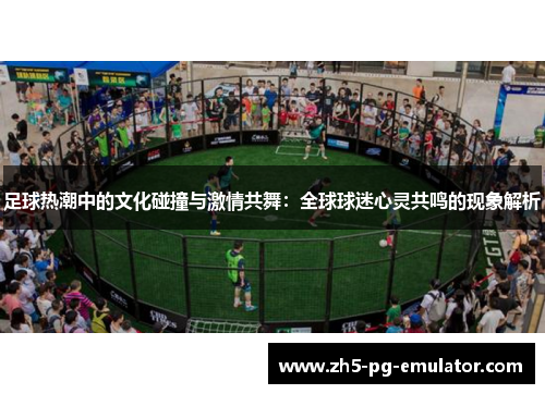 足球热潮中的文化碰撞与激情共舞：全球球迷心灵共鸣的现象解析