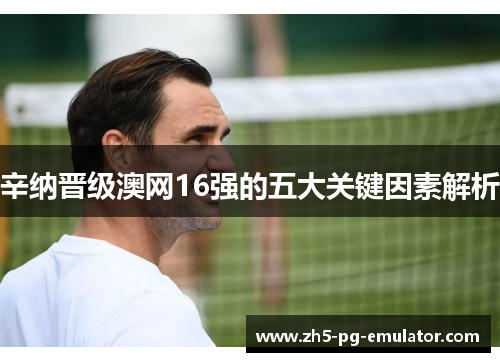 辛纳晋级澳网16强的五大关键因素解析