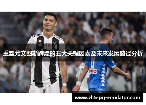 重塑尤文图斯辉煌的五大关键因素及未来发展路径分析