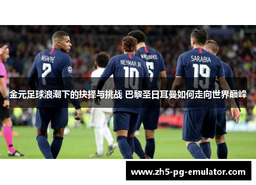 金元足球浪潮下的抉择与挑战 巴黎圣日耳曼如何走向世界巅峰
