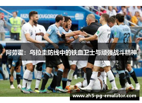 阿劳霍：乌拉圭防线中的铁血卫士与顽强战斗精神