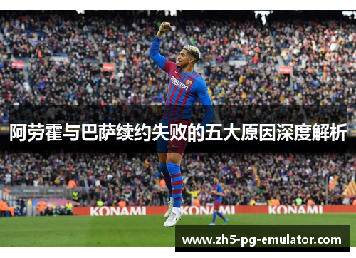 阿劳霍与巴萨续约失败的五大原因深度解析