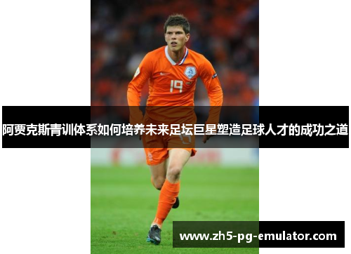阿贾克斯青训体系如何培养未来足坛巨星塑造足球人才的成功之道 阿贾克斯青训体系如何培养未来足坛巨星塑造足球人才的成功之道
