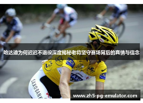 哈达迪为何迟迟不退役深度揭秘老将坚守赛场背后的真情与信念