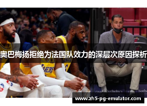 奥巴梅扬拒绝为法国队效力的深层次原因探析 奥巴梅扬拒绝为法国队效力的深层次原因探析