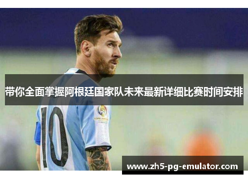 带你全面掌握阿根廷国家队未来最新详细比赛时间安排