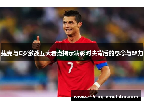 捷克与C罗激战五大看点揭示精彩对决背后的悬念与魅力