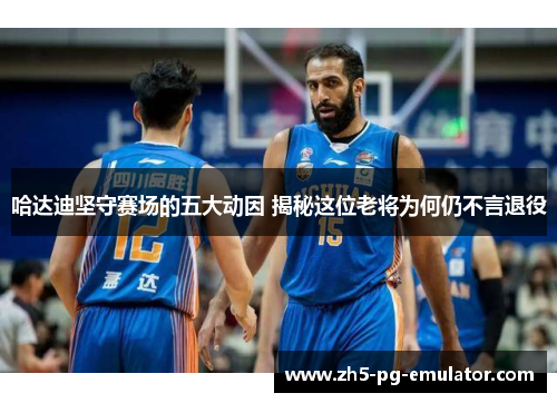 哈达迪坚守赛场的五大动因 揭秘这位老将为何仍不言退役 哈达迪坚守赛场的五大动因 揭秘这位老将为何仍不言退役