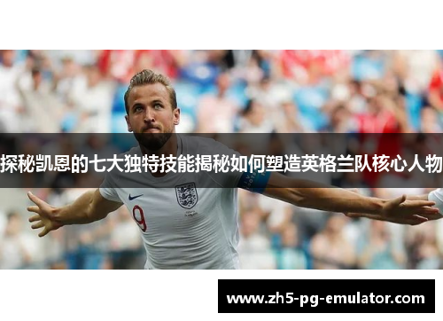 探秘凯恩的七大独特技能揭秘如何塑造英格兰队核心人物