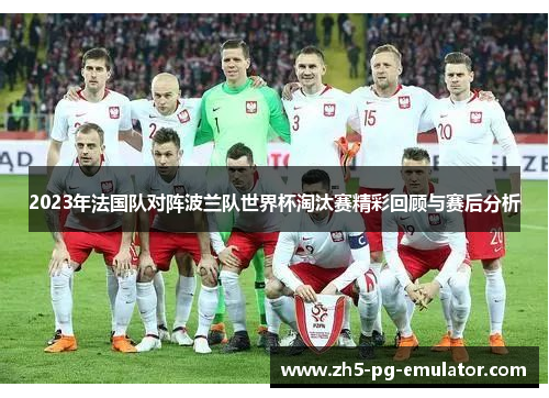 2023年法国队对阵波兰队世界杯淘汰赛精彩回顾与赛后分析 2023年法国队对阵波兰队世界杯淘汰赛精彩回顾与赛后分析