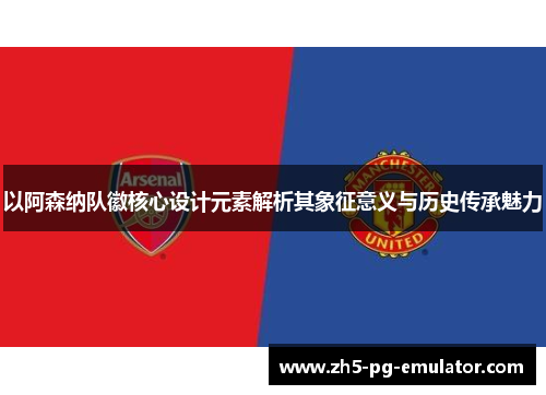 以阿森纳队徽核心设计元素解析其象征意义与历史传承魅力 以阿森纳队徽核心设计元素解析其象征意义与历史传承魅力