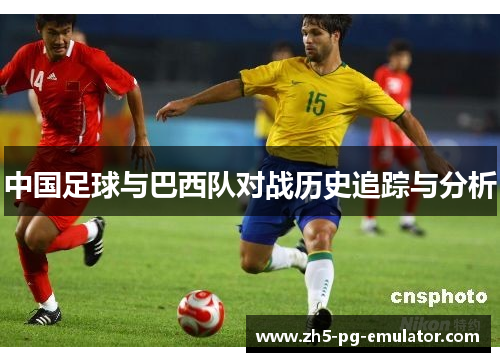 中国足球与巴西队对战历史追踪与分析 中国足球与巴西队对战历史追踪与分析
