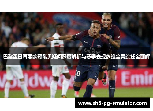 巴黎圣日耳曼欧冠常见疑问深度解析与赛季表现多维全景综述全面解 巴黎圣日耳曼欧冠常见疑问深度解析与赛季表现多维全景综述全面解