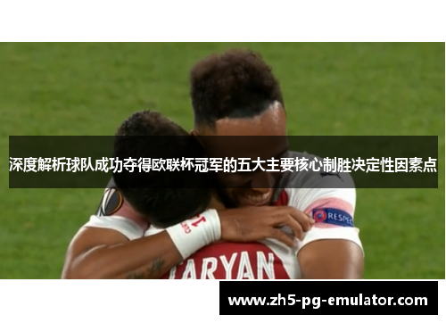 深度解析球队成功夺得欧联杯冠军的五大主要核心制胜决定性因素点 深度解析球队成功夺得欧联杯冠军的五大主要核心制胜决定性因素点