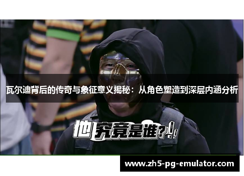 瓦尔迪背后的传奇与象征意义揭秘:从角色塑造到深层内涵分析 瓦尔迪背后的传奇与象征意义揭秘:从角色塑造到深层内涵分析