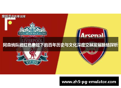 阿森纳队徽红色象征下的百年历史与文化深度交融发展脉络探析